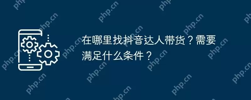 在哪里找抖音达人带货？需要满足什么条件？