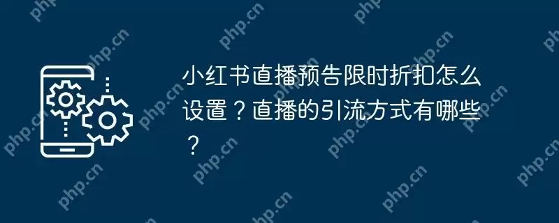 小红书直播预告限时折扣怎么设置?直播的引流方式有哪些?