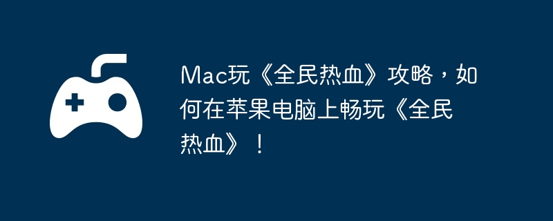 Mac玩《全民热血》攻略，如何在苹果电脑上畅玩《全民热血》！
