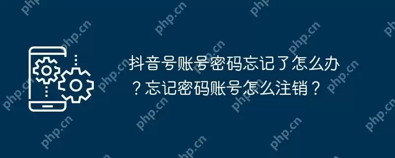 抖音号账号密码忘记了怎么办？忘记密码账号怎么注销？