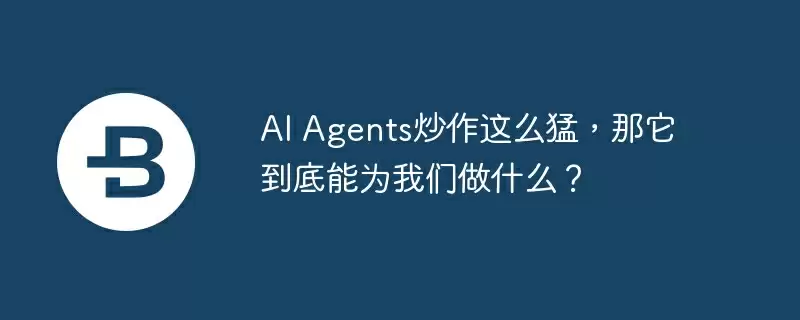 ai agents炒作这么猛,那它到底能为我们做什么?