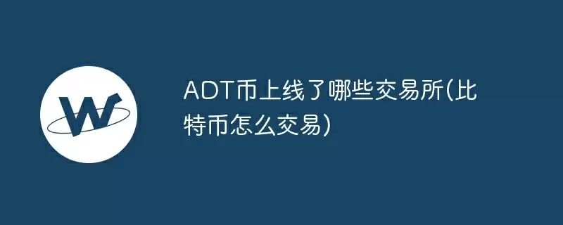 adt币上线了哪些交易所(比特币怎么交易)