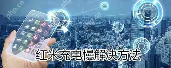 红米充电慢怎么办？红米充电慢解决方法方法分享