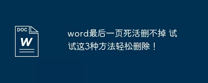 word最后一页死活删不掉 试试这3种方法轻松删除！
