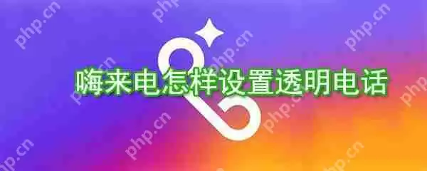 嗨来电如何设置透明电话？嗨来电透明电话设置方法分享