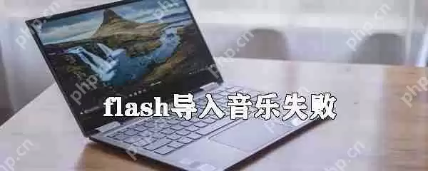 flash导入音乐失败怎么办_flash导入音乐失败解决方式一览