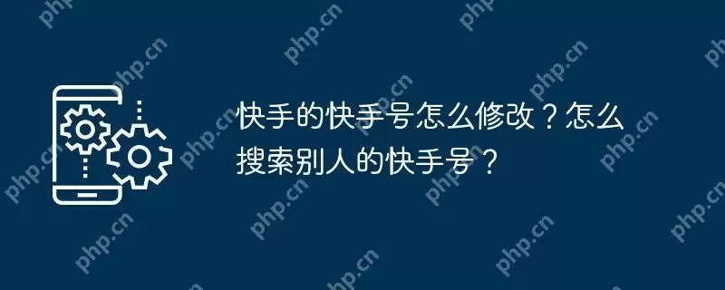 快手的快手号怎么修改？怎么搜索别人的快手号？