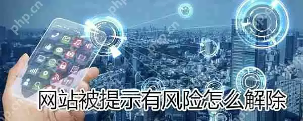 网站被提示有风险如何解除?网站被提示有风险解除方法一览