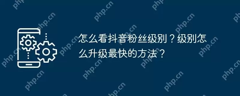 怎么看抖音粉丝级别？级别怎么升级最快的方法？