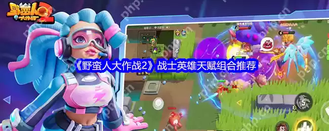 野蛮人大作战2战士最强天赋搭配推荐 轻松掌握高爆发输出技巧