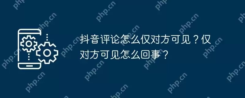 抖音评论怎么仅对方可见？仅对方可见怎么回事？