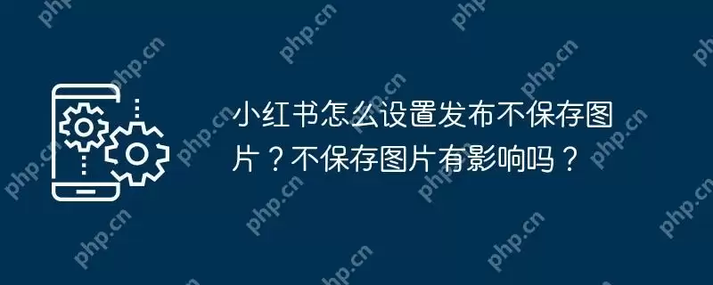 小红书怎么设置发布不保存图片？不保存图片有影响吗？