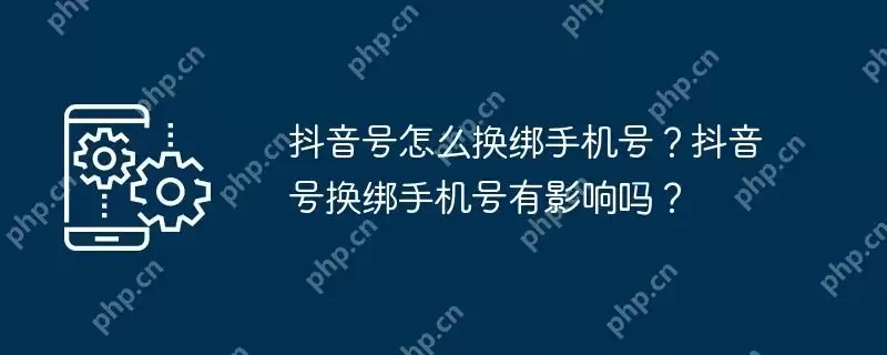抖音号怎么换绑手机号？抖音号换绑手机号有影响吗？