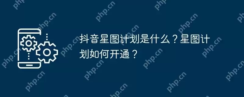 抖音星图计划是什么？星图计划如何开通？