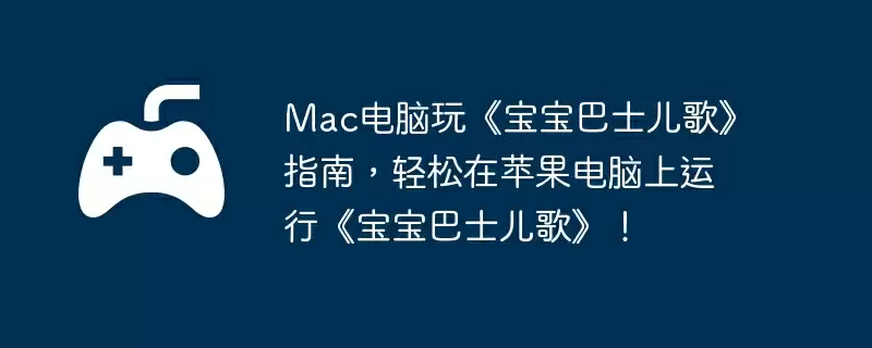 Mac电脑玩《宝宝巴士儿歌》指南，轻松在苹果电脑上运行《宝宝巴士儿歌》！