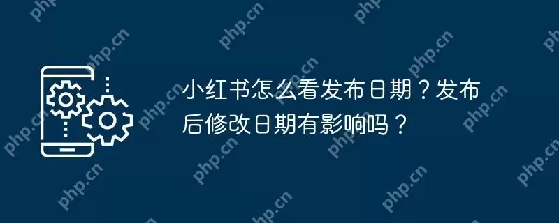 小红书怎么看发布日期？发布后修改日期有影响吗？