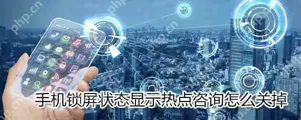 手机锁屏状态显示热点咨询如何关掉_手机热点咨询关掉方法说明