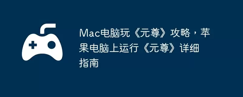 Mac电脑玩《元尊》攻略，苹果电脑上运行《元尊》详细指南