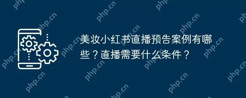 美妆小红书直播预告案例有哪些？直播需要什么条件？