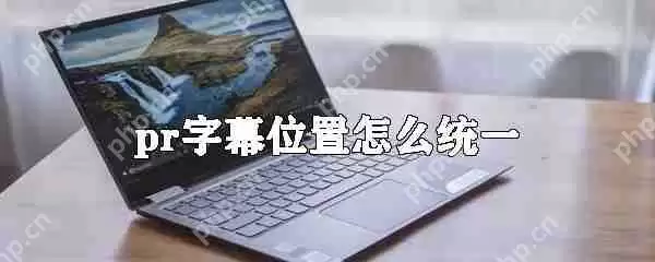 pr字幕位置如何统一_统一pr字幕位置的方法介绍