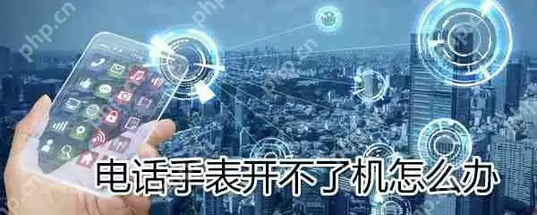 电话手表开不了机是什么原因_电话手表开不了机解决方法说明