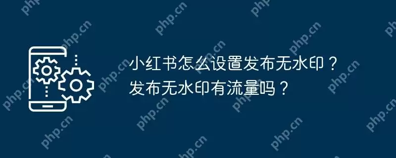 小红书怎么设置发布无水印？发布无水印有流量吗？
