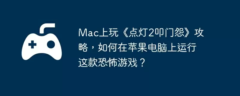 Mac上玩《点灯2叩门怨》攻略，如何在苹果电脑上运行这款恐怖游戏？