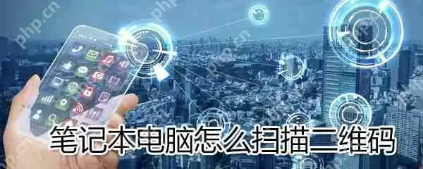 笔记本电脑如何扫描二维码_笔记本电脑扫描二维码步骤说明