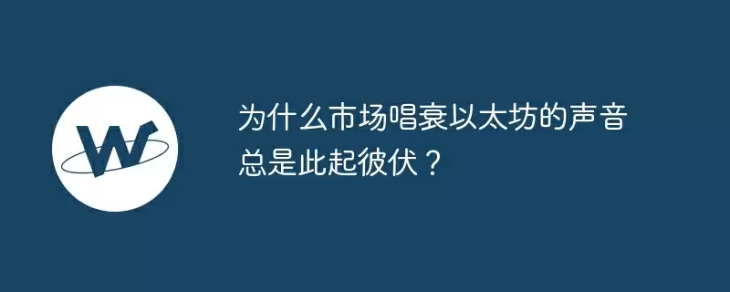 为什么市场唱衰以太坊的声音总是此起彼伏?