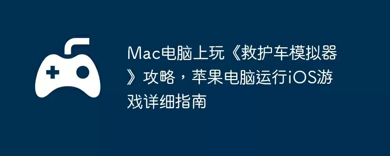 Mac电脑上玩《救护车模拟器》攻略，苹果电脑运行iOS游戏详细指南