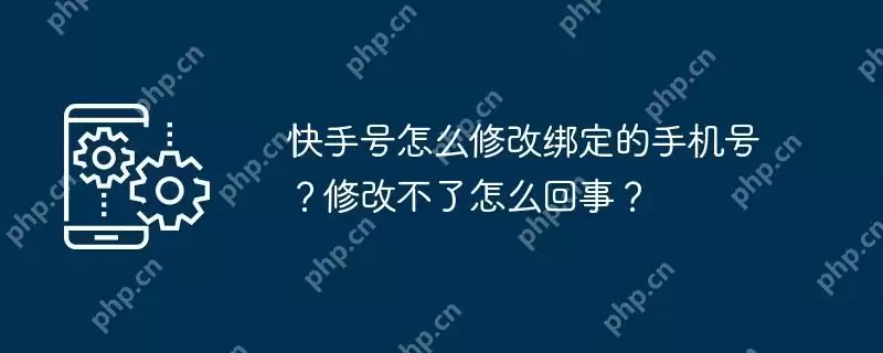 快手号怎么修改绑定的手机号？修改不了怎么回事？
