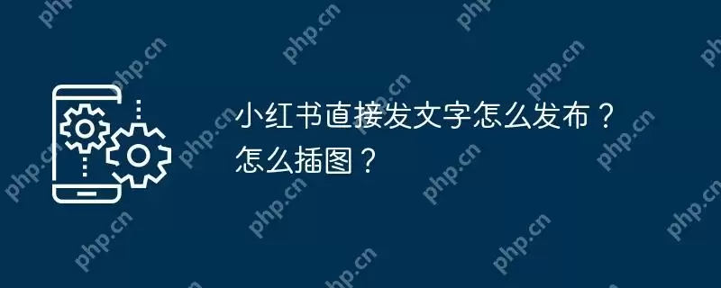 小红书直接发文字怎么发布？怎么插图？