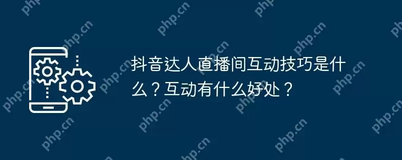 抖音达人直播间互动技巧是什么？互动有什么好处？