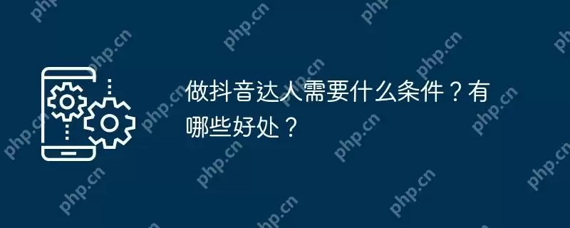 做抖音达人需要什么条件？有哪些好处？