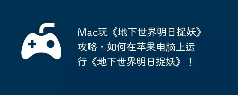 Mac玩《地下世界明日捉妖》攻略，如何在苹果电脑上运行《地下世界明日捉妖》！