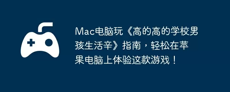 Mac电脑玩《高的高的学校男孩生活辛》指南，轻松在苹果电脑上体验这款游戏！
