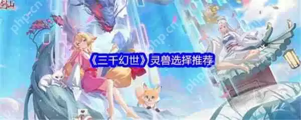 三千幻世灵兽怎么选择  三千幻世灵兽选择推荐