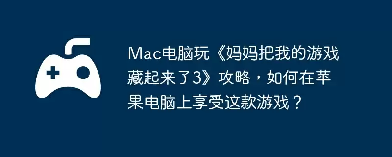 Mac电脑玩《妈妈把我的游戏藏起来了3》攻略，如何在苹果电脑上享受这款游戏？