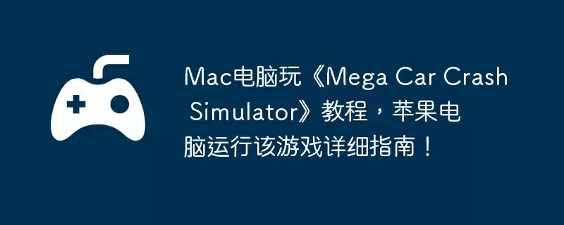 Mac电脑玩《Mega Car Crash Simulator》教程，苹果电脑运行该游戏详细指南！