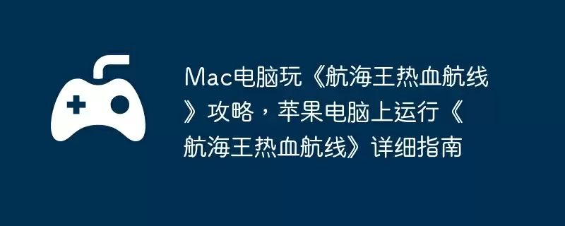 Mac电脑玩《航海王热血航线》攻略，苹果电脑上运行《航海王热血航线》详细指南