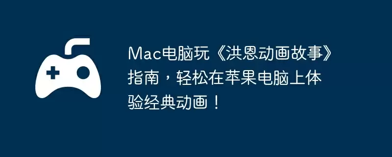 Mac电脑玩《洪恩动画故事》指南，轻松在苹果电脑上体验经典动画！