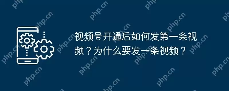 视频号开通后如何发第一条视频?为什么要发一条视频?