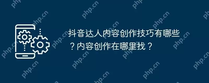 抖音达人内容创作技巧有哪些？内容创作在哪里找？