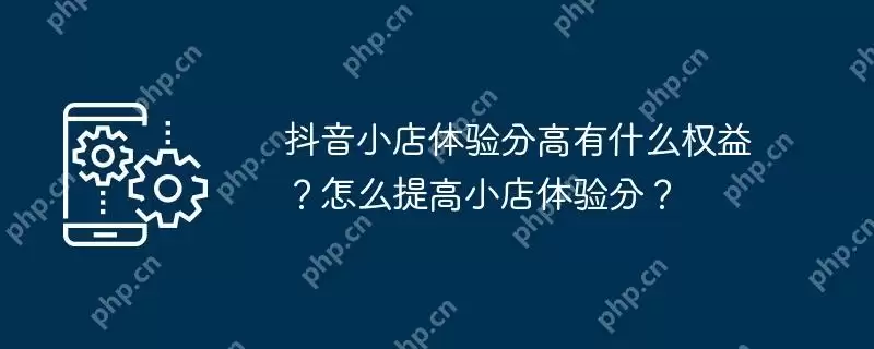 抖音小店体验分高有什么权益？怎么提高小店体验分？