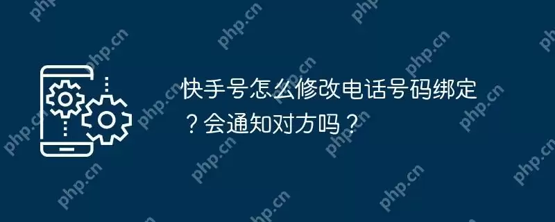 快手号怎么修改电话号码绑定？会通知对方吗？