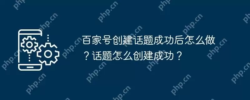 百家号创建话题成功后怎么做？话题怎么创建成功？
