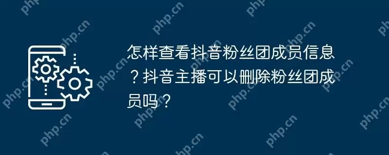怎样查看抖音粉丝团成员信息？抖音主播可以删除粉丝团成员吗？