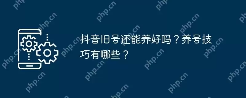 抖音旧号还能养好吗？养号技巧有哪些？