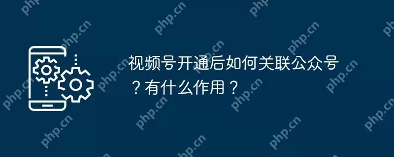视频号开通后如何关联公众号？有什么作用？
