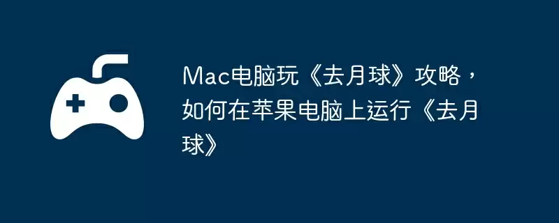 Mac电脑玩《去月球》攻略,如何在苹果电脑上运行《去月球》